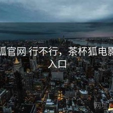 茶杯狐官网 行不行，茶杯狐电影官网入口