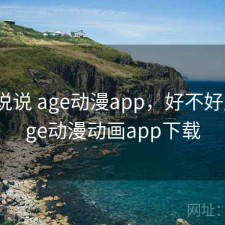 简单说说 age动漫app，好不好用，age动漫动画app下载
