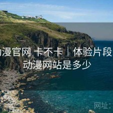 age动漫官网 卡不卡｜体验片段，age动漫网站是多少