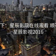 记录下：星辰影院在线观看 顺不顺，星辰影视2016