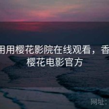 反复用用樱花影院在线观看，香不香，樱花电影官方