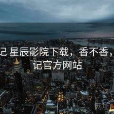 随手记 星辰影院下载，香不香，随手记官方网站