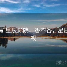 简单写 星辰影院，香不香，星辰xc影视
