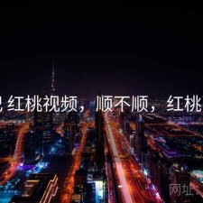 随记 红桃视频，顺不顺，红桃百科