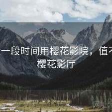 最近一段时间用樱花影院，值不值，樱花影厅