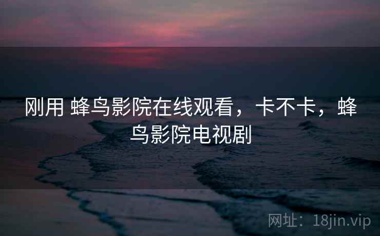 刚用 蜂鸟影院在线观看，卡不卡，蜂鸟影院电视剧  第1张