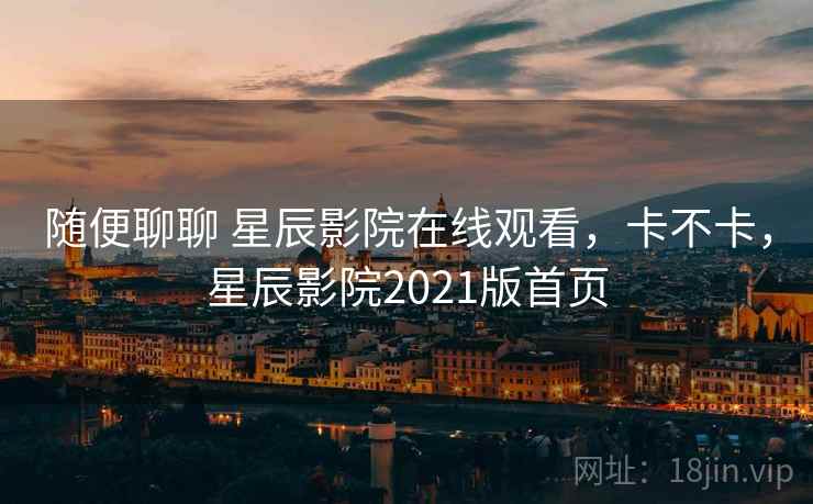 随便聊聊 星辰影院在线观看，卡不卡，星辰影院2021版首页  第1张