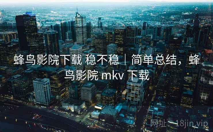 蜂鸟影院下载 稳不稳｜简单总结，蜂鸟影院 mkv 下载  第1张