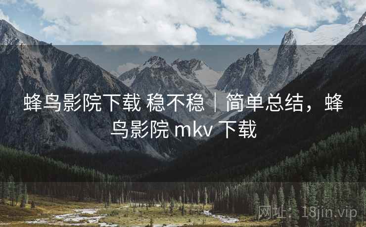 蜂鸟影院下载 稳不稳｜简单总结，蜂鸟影院 mkv 下载  第2张