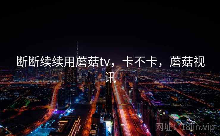 断断续续用蘑菇tv，卡不卡，蘑菇视讯  第2张