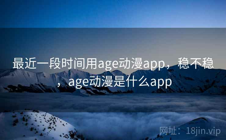 最近一段时间用age动漫app，稳不稳，age动漫是什么app  第1张