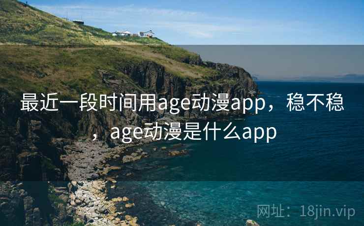 最近一段时间用age动漫app，稳不稳，age动漫是什么app  第2张