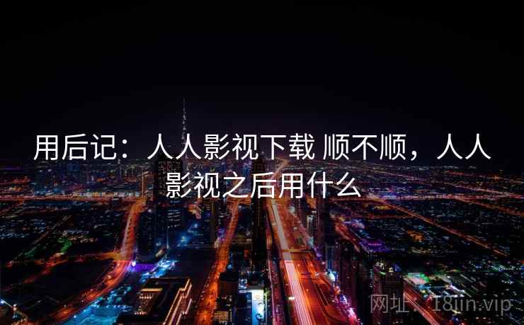 用后记：人人影视下载 顺不顺，人人影视之后用什么  第1张