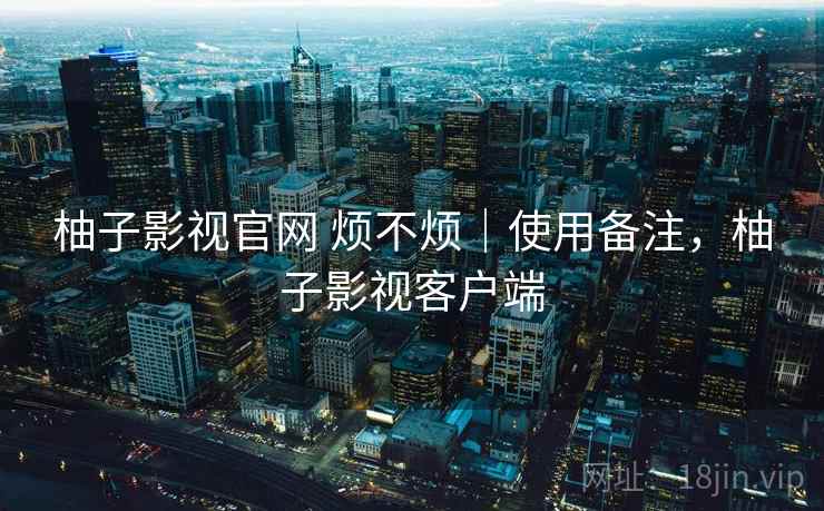 柚子影视官网 烦不烦｜使用备注，柚子影视客户端  第2张