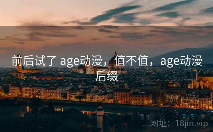 前后试了 age动漫，值不值，age动漫后缀  第1张