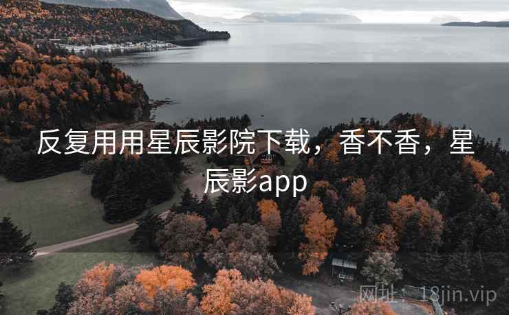 反复用用星辰影院下载，香不香，星辰影app  第2张