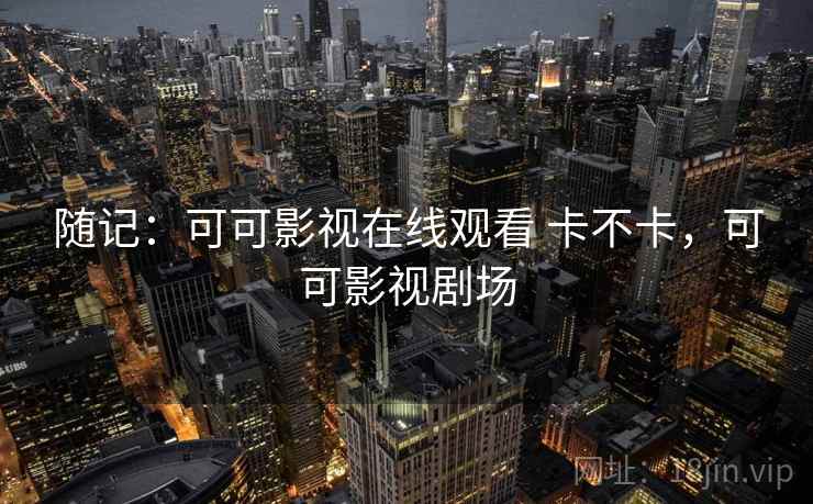 随记:可可影视在线观看 卡不卡,可可影视剧场 第2张 随记:可可影视在线观看 卡不卡,可可影视剧场 第2张