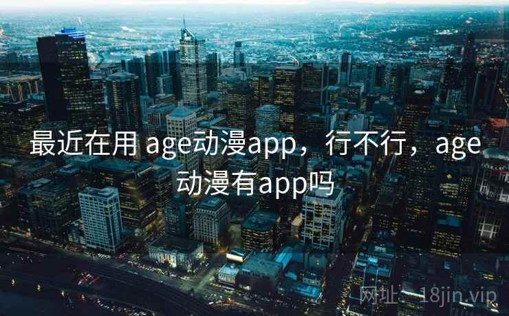 最近在用 age动漫app,行不行,age动漫有app吗 第1张 最近在用 age动漫app,行不行,age动漫有app吗 第1张