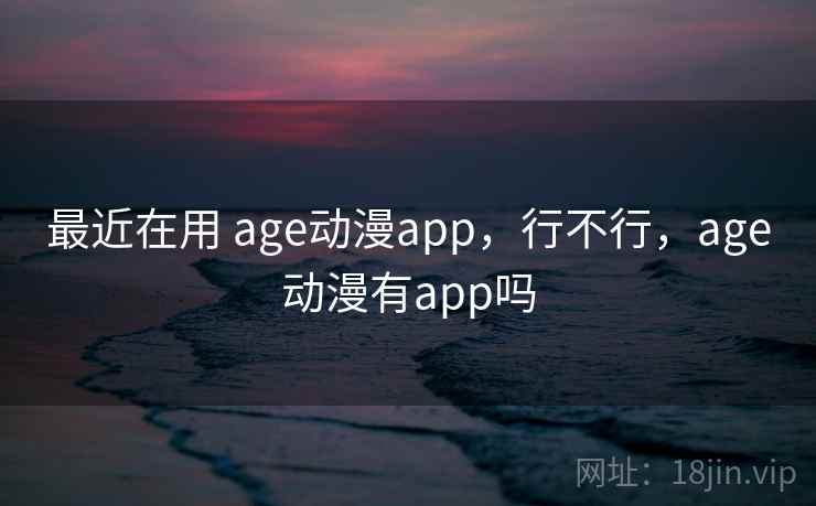 最近在用 age动漫app,行不行,age动漫有app吗 第2张 最近在用 age动漫app,行不行,age动漫有app吗 第2张