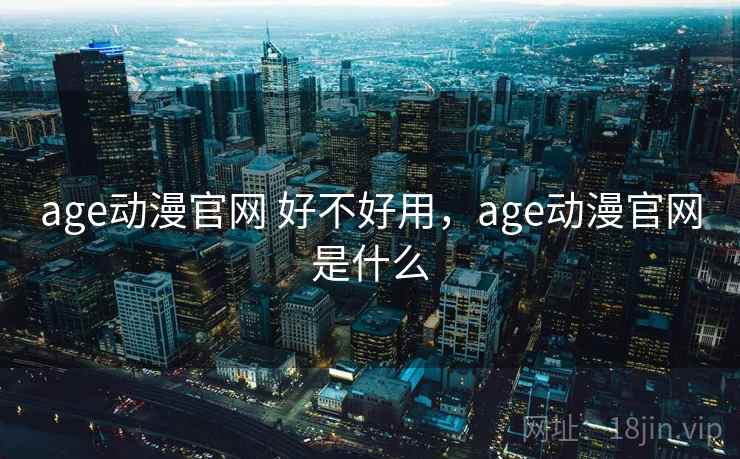 age动漫官网 好不好用,age动漫官网是什么 第1张 age动漫官网 好不好用,age动漫官网是什么 第1张