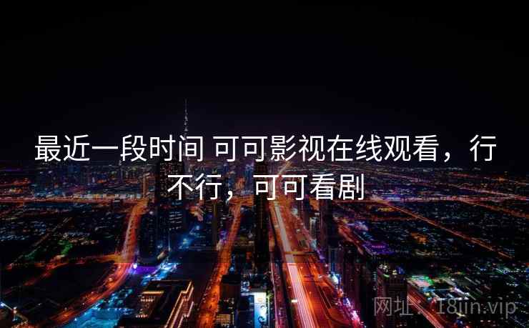 最近一段时间 可可影视在线观看,行不行,可可看剧 第2张 最近一段时间 可可影视在线观看,行不行,可可看剧 第2张