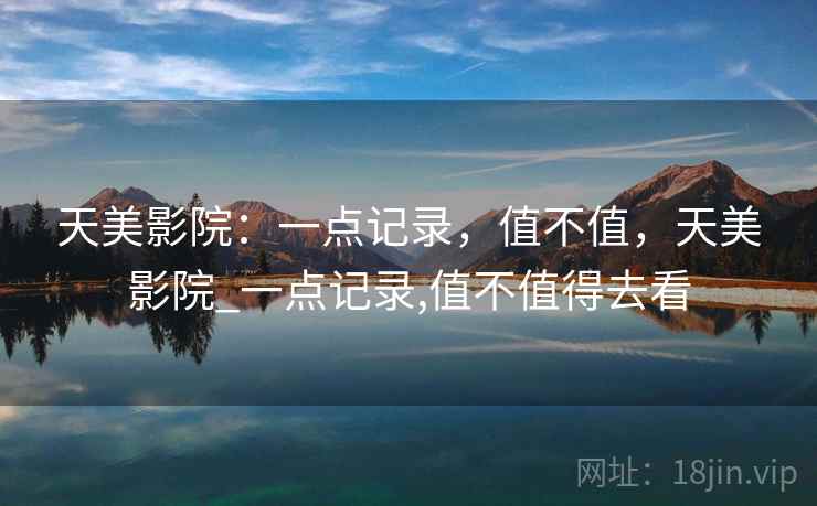 天美影院:一点记录,值不值,天美影院_一点记录,值不值得去看 第2张 天美影院:一点记录,值不值,天美影院_一点记录,值不值得去看 第2张