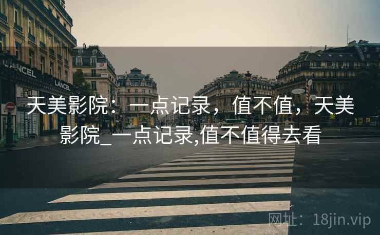 天美影院:一点记录,值不值,天美影院_一点记录,值不值得去看 第1张 天美影院:一点记录,值不值,天美影院_一点记录,值不值得去看 第1张