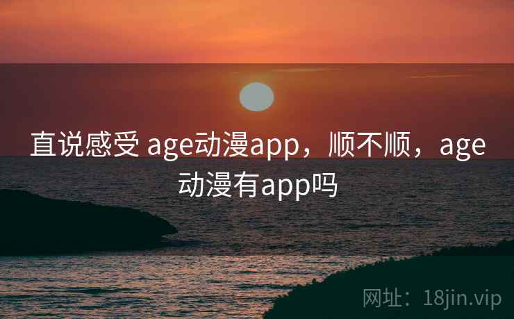 直说感受 age动漫app,顺不顺,age动漫有app吗 第2张 直说感受 age动漫app,顺不顺,age动漫有app吗 第2张