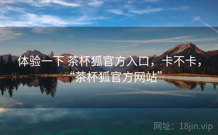 体验一下 茶杯狐官方入口,卡不卡,“茶杯狐官方网站” 第1张 体验一下 茶杯狐官方入口,卡不卡,“茶杯狐官方网站” 第1张