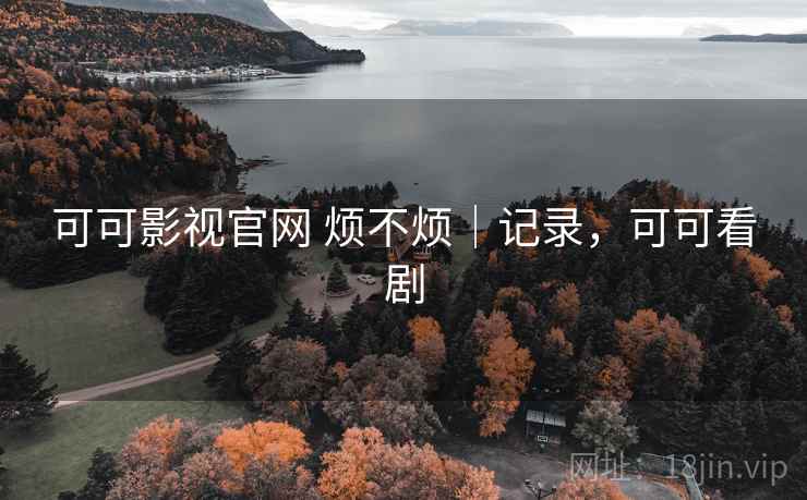 可可影视官网 烦不烦｜记录，可可看剧  第1张