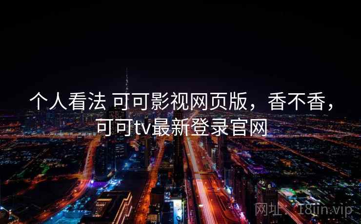个人看法 可可影视网页版,香不香,可可tv最新登录官网 第2张 个人看法 可可影视网页版,香不香,可可tv最新登录官网 第2张