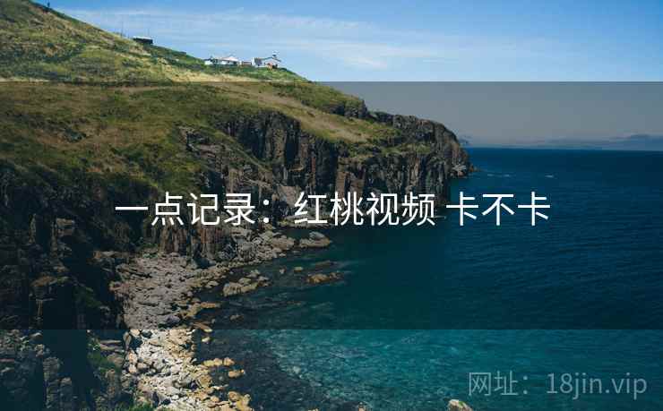 一点记录:红桃视频 卡不卡 第1张 一点记录:红桃视频 卡不卡 第1张