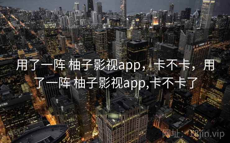用了一阵 柚子影视app，卡不卡，用了一阵 柚子影视app,卡不卡了  第1张