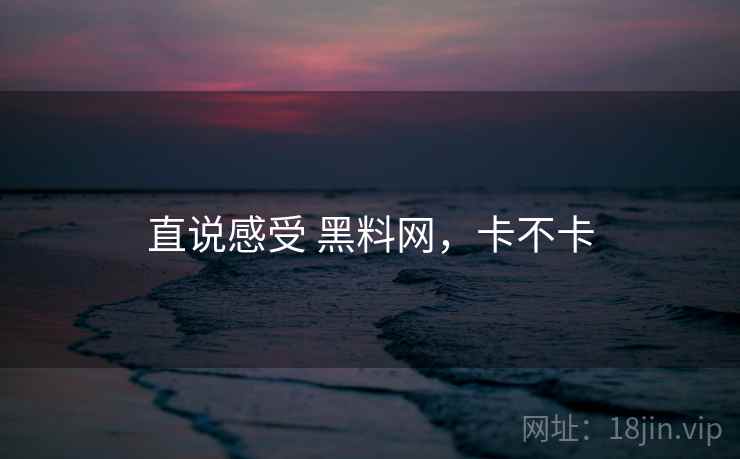 直说感受 黑料网,卡不卡 第2张 直说感受 黑料网,卡不卡 第2张