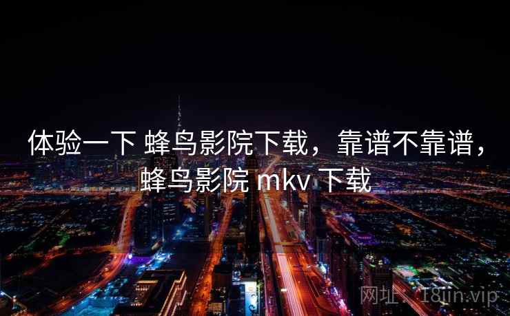 体验一下 蜂鸟影院下载,靠谱不靠谱,蜂鸟影院 mkv 下载 第2张 体验一下 蜂鸟影院下载,靠谱不靠谱,蜂鸟影院 mkv 下载 第2张