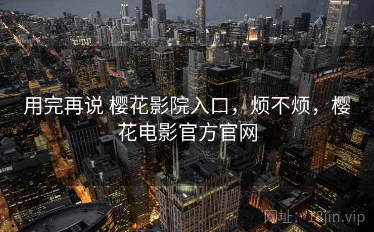 用完再说 樱花影院入口，烦不烦，樱花电影官方官网  第2张
