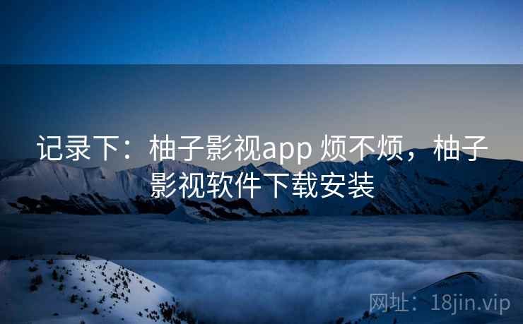 记录下：柚子影视app 烦不烦，柚子影视软件下载安装  第1张