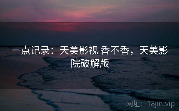 一点记录:天美影视 香不香,天美影院破解版 第1张 一点记录:天美影视 香不香,天美影院破解版 第1张