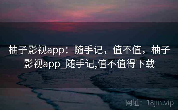 柚子影视app：随手记，值不值，柚子影视app_随手记,值不值得下载  第2张