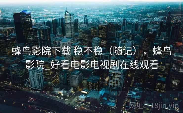 蜂鸟影院下载 稳不稳(随记),蜂鸟影院_好看电影电视剧在线观看 第1张 蜂鸟影院下载 稳不稳(随记),蜂鸟影院_好看电影电视剧在线观看 第1张