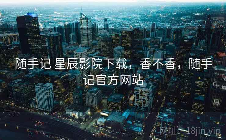 随手记 星辰影院下载,香不香,随手记官方网站 第2张 随手记 星辰影院下载,香不香,随手记官方网站 第2张