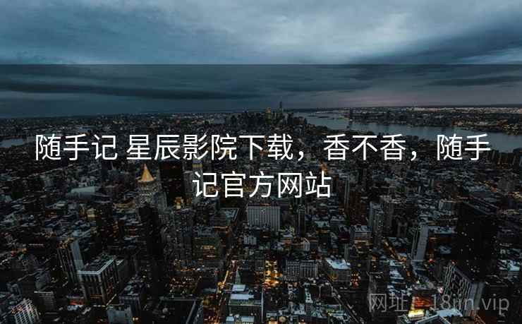 随手记 星辰影院下载,香不香,随手记官方网站 第1张 随手记 星辰影院下载,香不香,随手记官方网站 第1张
