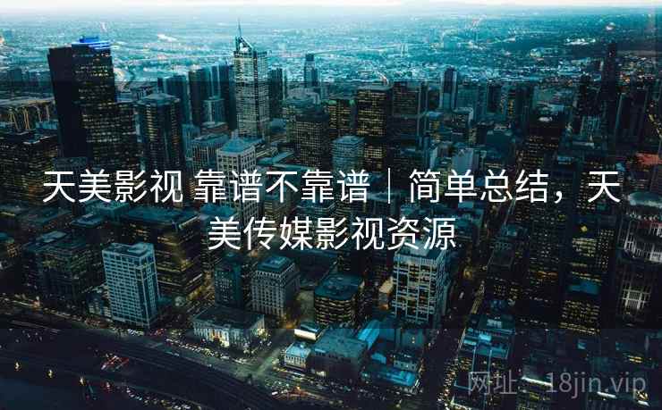 天美影视 靠谱不靠谱|简单总结,天美传媒影视资源 第1张 天美影视 靠谱不靠谱|简单总结,天美传媒影视资源 第1张