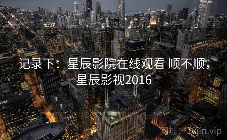 记录下：星辰影院在线观看 顺不顺，星辰影视2016  第1张