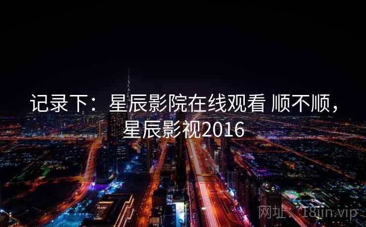 记录下：星辰影院在线观看 顺不顺，星辰影视2016  第2张