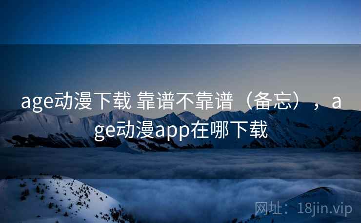 age动漫下载 靠谱不靠谱（备忘），age动漫app在哪下载  第2张