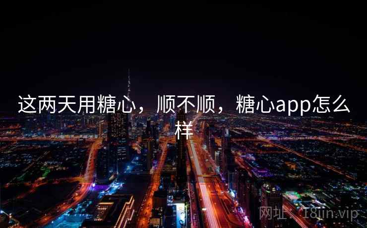 这两天用糖心,顺不顺,糖心app怎么样 第1张 这两天用糖心,顺不顺,糖心app怎么样 第1张