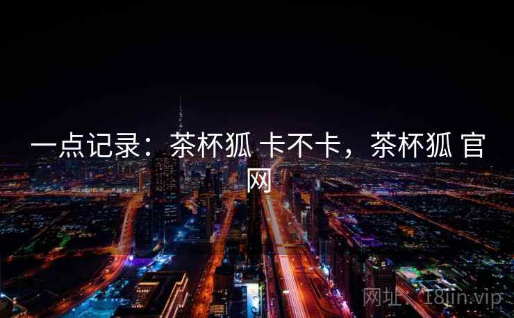 一点记录:茶杯狐 卡不卡,茶杯狐 官网 第1张 一点记录:茶杯狐 卡不卡,茶杯狐 官网 第1张
