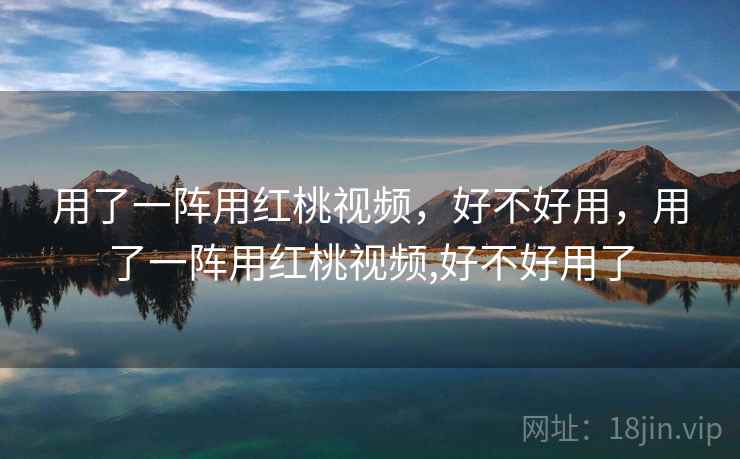 用了一阵用红桃视频，好不好用，用了一阵用红桃视频,好不好用了  第1张