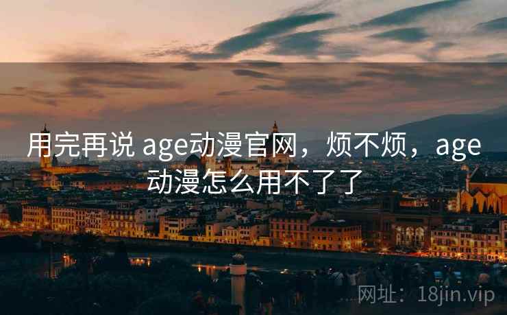 用完再说 age动漫官网，烦不烦，age动漫怎么用不了了  第2张